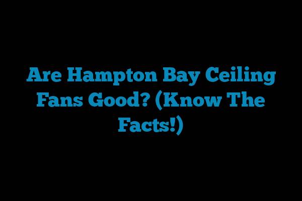 Are Hampton Bay Ceiling Fans Good? (Know The Facts!)