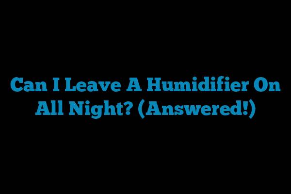 Can I Leave A Humidifier On All Night? (Answered!)