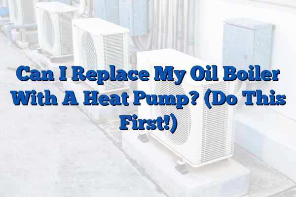 Can I Replace My Oil Boiler With A Heat Pump? (Do This First!)
