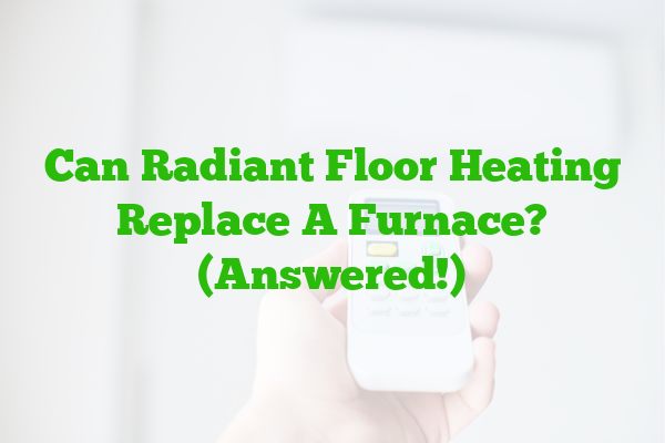 Can Radiant Floor Heating Replace A Furnace? (Answered!)