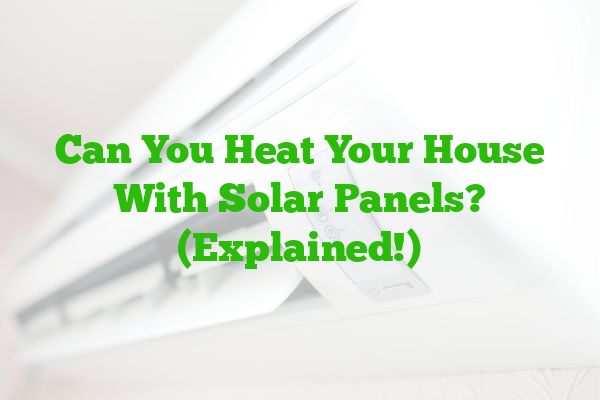 Can You Heat Your House With Solar Panels? (Explained!)