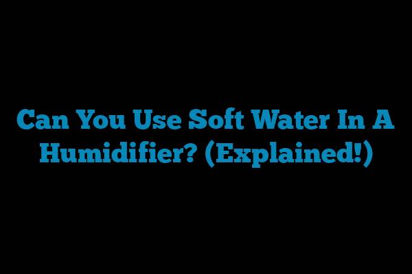 Can You Use Soft Water In A Humidifier? (Explained!)