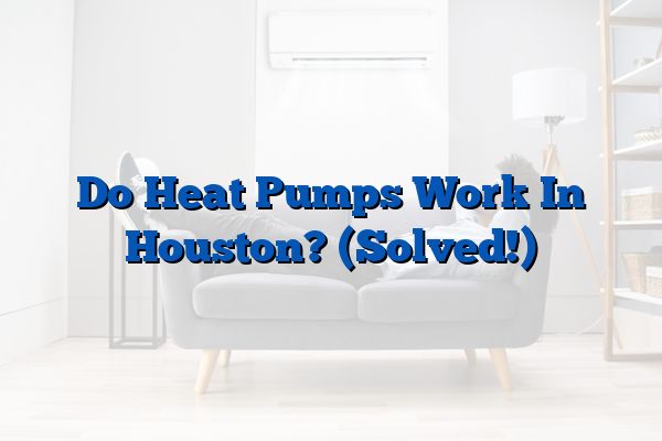 Do Heat Pumps Work In Houston? (Solved!)