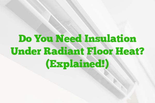 Do You Need Insulation Under Radiant Floor Heat? (Explained!)