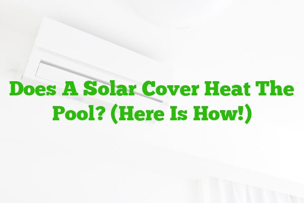 Does A Solar Cover Heat The Pool? (Here Is How!)
