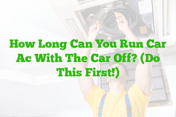 How Long Can You Run Car Ac With The Car Off? (Do This First!)
