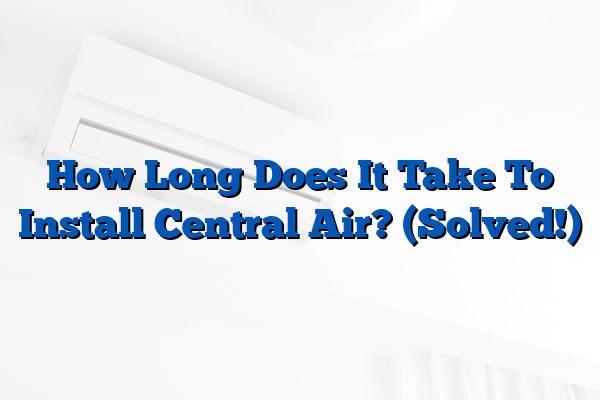 How Long Does It Take To Install Central Air? (Solved!)