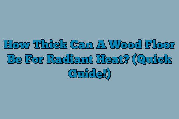 How Thick Can A Wood Floor Be For Radiant Heat? (Quick Guide!)