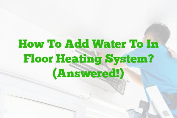 How To Add Water To In Floor Heating System? (Answered!)