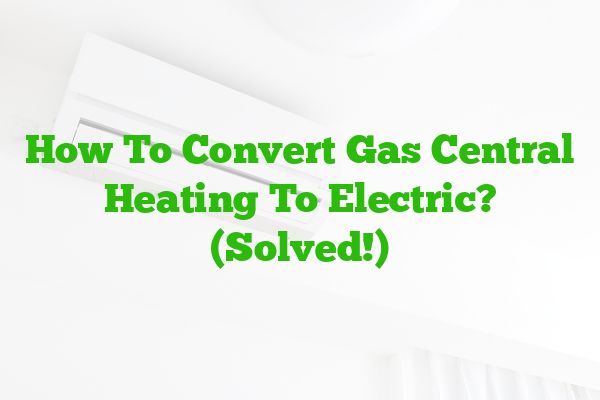 How To Convert Gas Central Heating To Electric? (Solved!)
