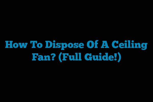 How To Dispose Of A Ceiling Fan? (Full Guide!)