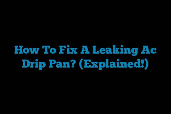 How To Fix A Leaking Ac Drip Pan? (Explained!)