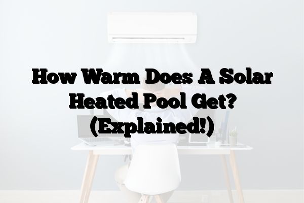 How Warm Does A Solar Heated Pool Get? (Explained!)