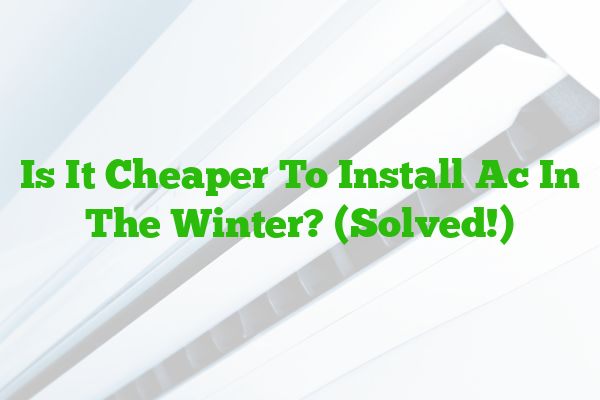 Is It Cheaper To Install Ac In The Winter? (Solved!)