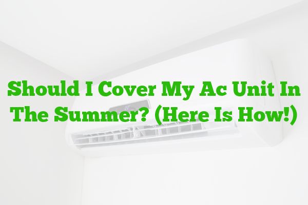 Should I Cover My AC Unit In The Summer? (Here Is How!)