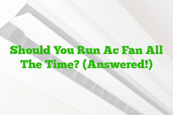 Should You Run Ac Fan All The Time? (Answered!)