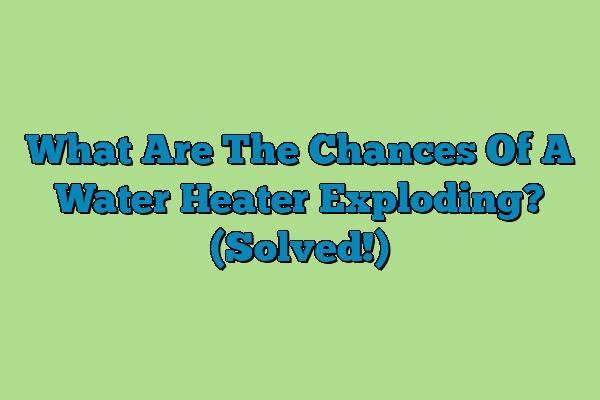 What Are The Chances Of A Water Heater Exploding? (Solved!)