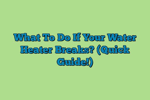 What To Do If Your Water Heater Breaks? (Quick Guide!)
