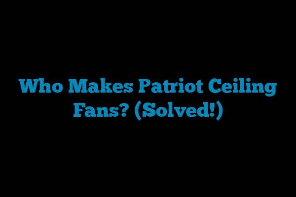 Who Makes Patriot Ceiling Fans? (Solved!)