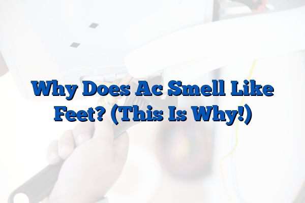 Why Does Ac Smell Like Feet? (This Is Why!)