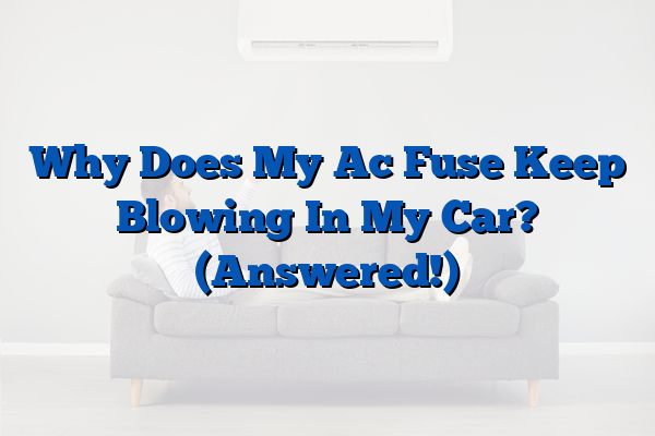 Why Does My Ac Fuse Keep Blowing In My Car? (Answered!)