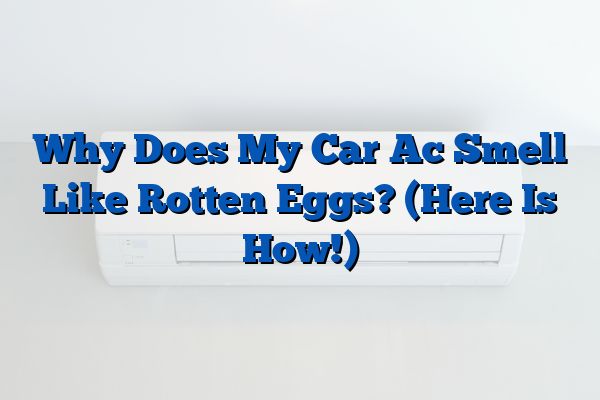 Why Does My Car Ac Smell Like Rotten Eggs? (Here Is How!)