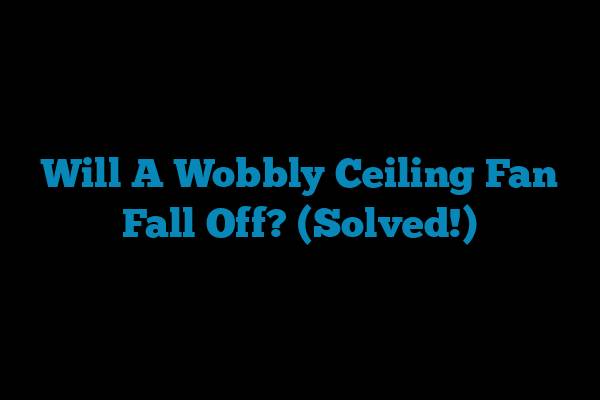Will A Wobbly Ceiling Fan Fall Off? (Solved!)
