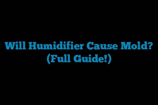 Will Humidifier Cause Mold? (Full Guide!)